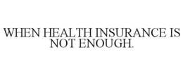 WHEN HEALTH INSURANCE IS NOT ENOUGH. trademark