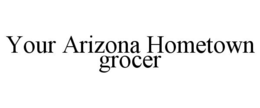 YOUR ARIZONA HOMETOWN GROCER trademark