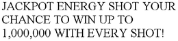 JACKPOT ENERGY SHOT YOUR CHANCE TO WIN UP TO 1,000,000 WITH EVERY SHOT! trademark