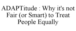 ADAPTITUDE : WHY IT'S NOT FAIR (OR SMART) TO TREAT PEOPLE EQUALLY trademark