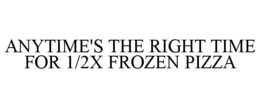 ANYTIME'S THE RIGHT TIME FOR 1/2X FROZEN PIZZA trademark
