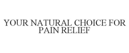 YOUR NATURAL CHOICE FOR PAIN RELIEF trademark