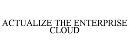 ACTUALIZE THE ENTERPRISE CLOUD trademark