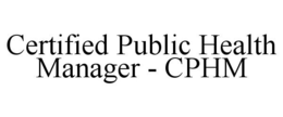 CERTIFIED PUBLIC HEALTH MANAGER - CPHM trademark