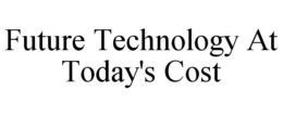 FUTURE TECHNOLOGY AT TODAY'S COST trademark