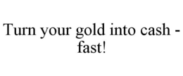 TURN YOUR GOLD INTO CASH - FAST! trademark