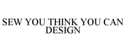 SEW YOU THINK YOU CAN DESIGN trademark