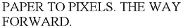 PAPER TO PIXELS. THE WAY FORWARD. trademark