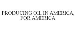 PRODUCING OIL IN AMERICA, FOR AMERICA trademark