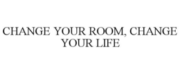 CHANGE YOUR ROOM, CHANGE YOUR LIFE trademark