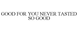 GOOD FOR YOU NEVER TASTED SO GOOD trademark