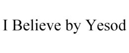I BELIEVE BY YESOD trademark