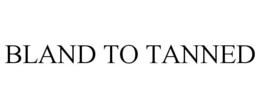 BLAND TO TANNED trademark