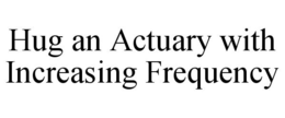 HUG AN ACTUARY WITH INCREASING FREQUENCY trademark