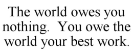 THE WORLD OWES YOU NOTHING. YOU OWE THE WORLD YOUR BEST WORK. trademark