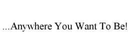 ...ANYWHERE YOU WANT TO BE! trademark