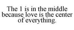 THE 1 IS IN THE MIDDLE BECAUSE LOVE IS THE CENTER OF EVERYTHING. trademark