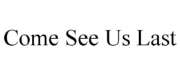 COME SEE US LAST trademark