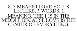 813 MEANS I LOVE YOU. 8 LETTERS, 3 WORDS, 1 MEANING. THE 1 IS IN THE MIDDLE BECAUSE LOVE IS THE CENTER OF EVERYTHING. trademark