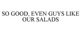 SO GOOD, EVEN GUYS LIKE OUR SALADS trademark