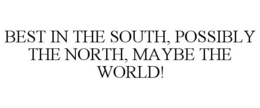 BEST IN THE SOUTH, POSSIBLY THE NORTH, MAYBE THE WORLD! trademark