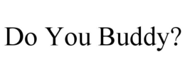 DO YOU BUDDY? trademark