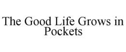 THE GOOD LIFE GROWS IN POCKETS trademark