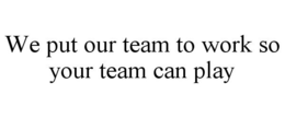 WE PUT OUR TEAM TO WORK SO YOUR TEAM CAN PLAY trademark