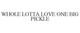 WHOLE LOTTA LOVE ONE BIG PICKLE trademark