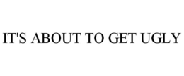 IT'S ABOUT TO GET UGLY trademark