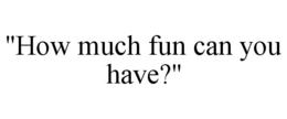 "HOW MUCH FUN CAN YOU HAVE?" trademark