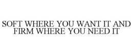 SOFT WHERE YOU WANT IT AND FIRM WHERE YOU NEED IT trademark