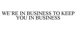WE'RE IN BUSINESS TO KEEP YOU IN BUSINESS trademark