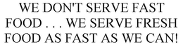 WE DON'T SERVE FAST FOOD . . . WE SERVE FRESH FOOD AS FAST AS WE CAN! trademark