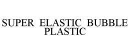 SUPER ELASTIC BUBBLE PLASTIC trademark