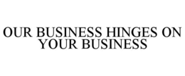 OUR BUSINESS HINGES ON YOUR BUSINESS trademark