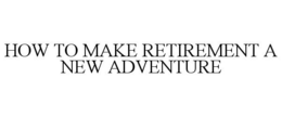 HOW TO MAKE RETIREMENT A NEW ADVENTURE trademark