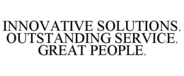 INNOVATIVE SOLUTIONS. OUTSTANDING SERVICE. GREAT PEOPLE. trademark
