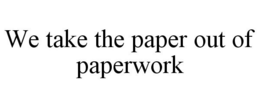 WE TAKE THE PAPER OUT OF PAPERWORK trademark