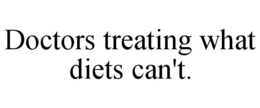 DOCTORS TREATING WHAT DIETS CAN'T. trademark