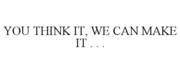YOU THINK IT, WE CAN MAKE IT . . . trademark