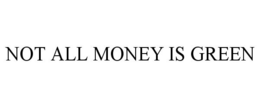 NOT ALL MONEY IS GREEN trademark