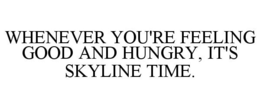 WHENEVER YOU'RE FEELING GOOD AND HUNGRY, IT'S SKYLINE TIME. trademark