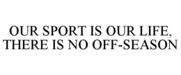 OUR SPORT IS OUR LIFE, THERE IS NO OFF-SEASON trademark