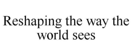 RESHAPING THE WAY THE WORLD SEES trademark