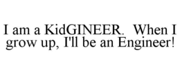 I AM A KIDGINEER. WHEN I GROW UP, I'LL BE AN ENGINEER! trademark