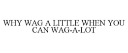 WHY WAG A LITTLE WHEN YOU CAN WAG-A-LOT trademark