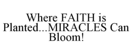 WHERE FAITH IS PLANTED...MIRACLES CAN BLOOM! trademark