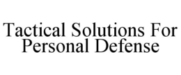 TACTICAL SOLUTIONS FOR PERSONAL DEFENSE trademark