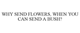 WHY SEND FLOWERS, WHEN YOU CAN SEND A BUSH? trademark